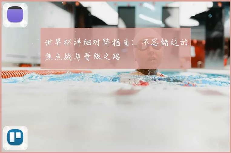 世界杯详细对阵指南：不容错过的焦点战与晋级之路