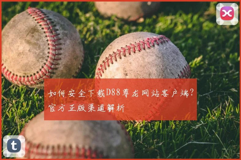 如何安全下载D88尊龙网站客户端？官方正版渠道解析