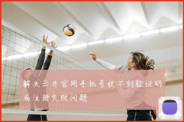 解决云开官网手机号收不到验证码或注册失败问题