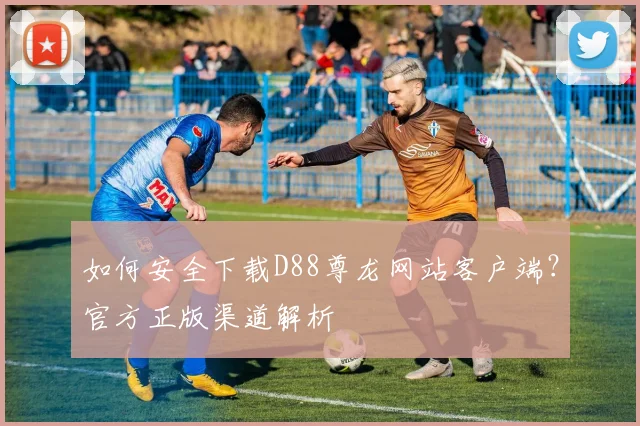 如何安全下载D88尊龙网站客户端？官方正版渠道解析