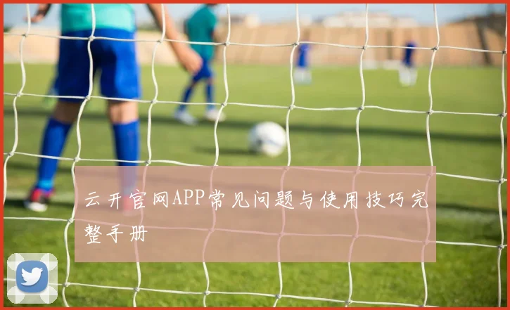 云开官网APP常见问题与使用技巧完整手册
