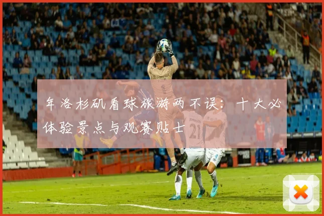 年洛杉矶看球旅游两不误：十大必体验景点与观赛贴士