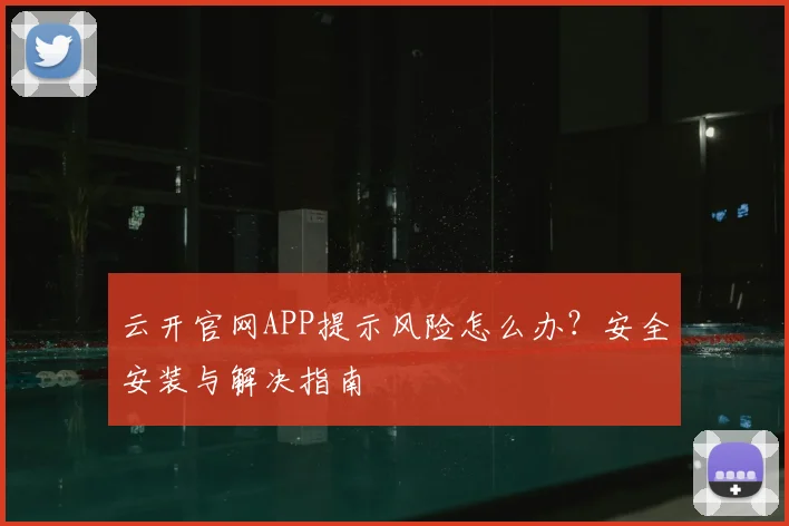 云开官网APP提示风险怎么办？安全安装与解决指南