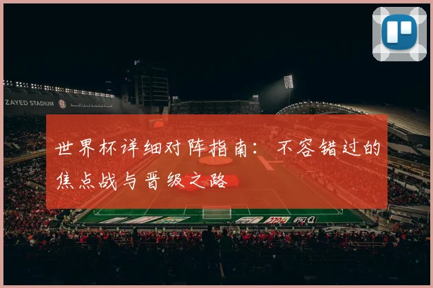 世界杯详细对阵指南：不容错过的焦点战与晋级之路