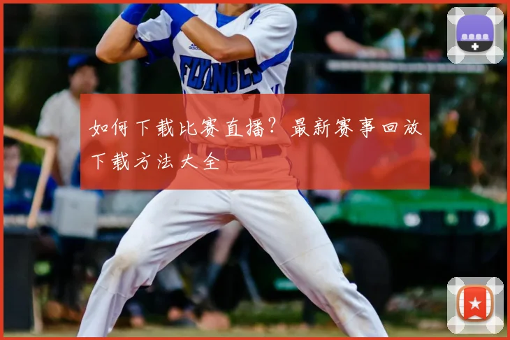如何下载比赛直播？最新赛事回放下载方法大全