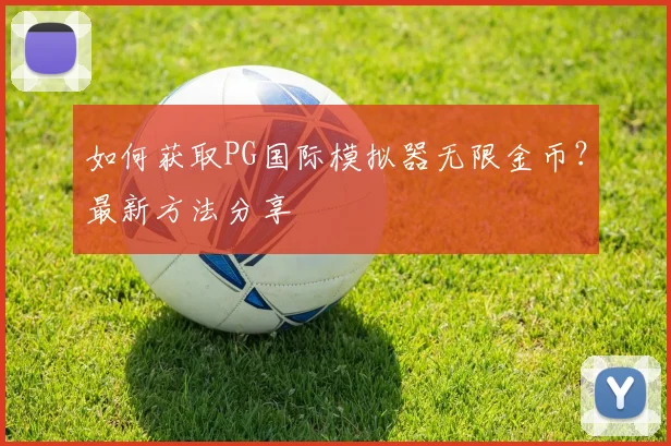 如何获取PG国际模拟器无限金币？最新方法分享