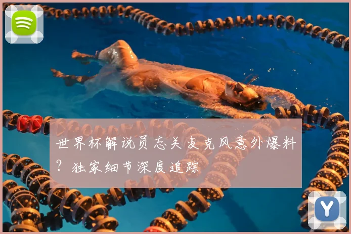 世界杯解说员忘关麦克风意外爆料？独家细节深度追踪
