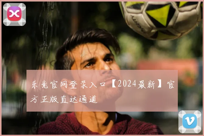 乐竞官网登录入口【2024最新】官方正版直达通道