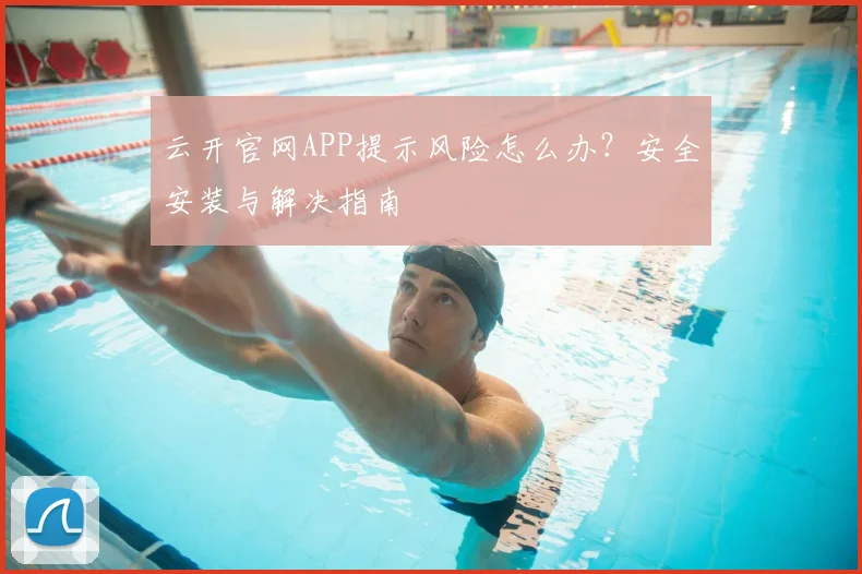云开官网APP提示风险怎么办？安全安装与解决指南