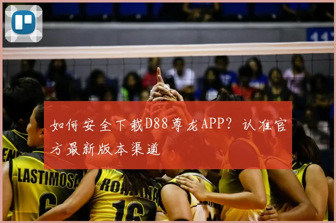 如何安全下载D88尊龙APP？认准官方最新版本渠道