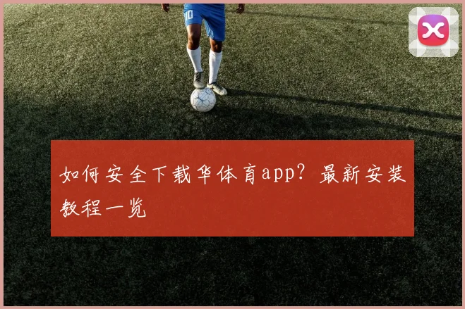 如何安全下载华体育app？最新安装教程一览