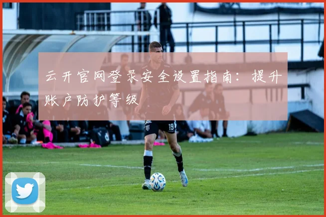 云开官网登录安全设置指南：提升账户防护等级