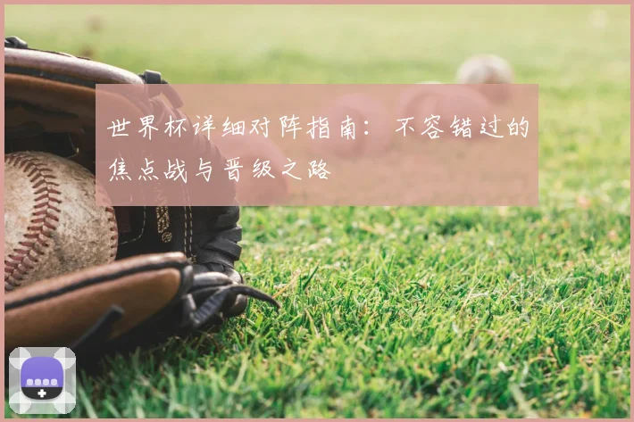 世界杯详细对阵指南：不容错过的焦点战与晋级之路