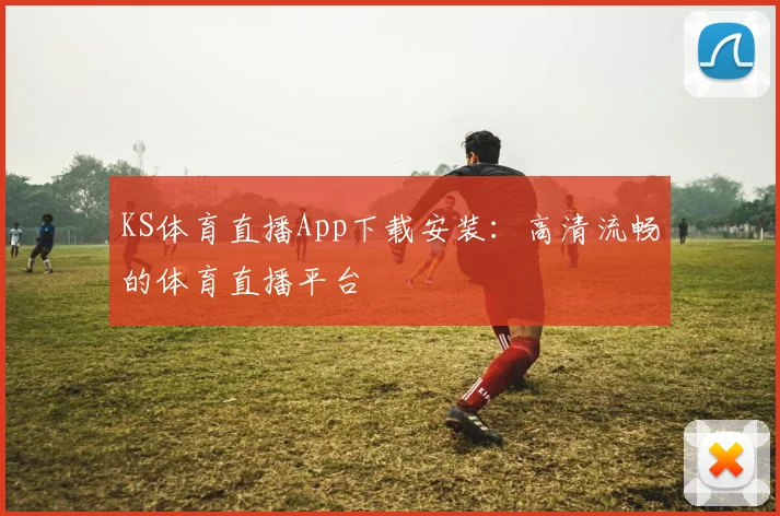 KS体育直播App下载安装：高清流畅的体育直播平台