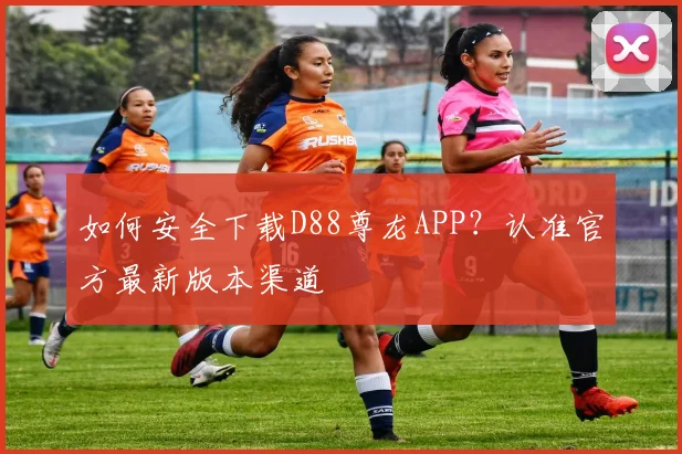 如何安全下载D88尊龙APP？认准官方最新版本渠道
