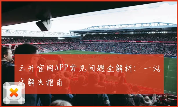 云开官网APP常见问题全解析：一站式解决指南