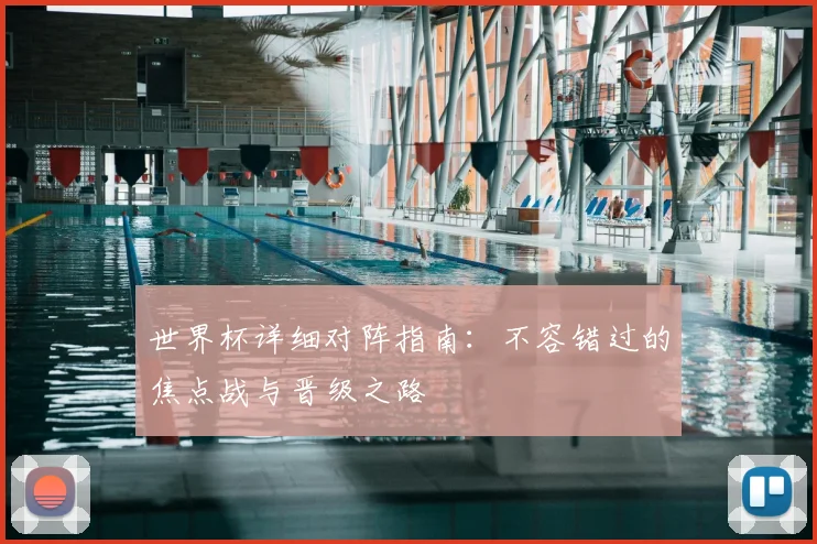 世界杯详细对阵指南：不容错过的焦点战与晋级之路