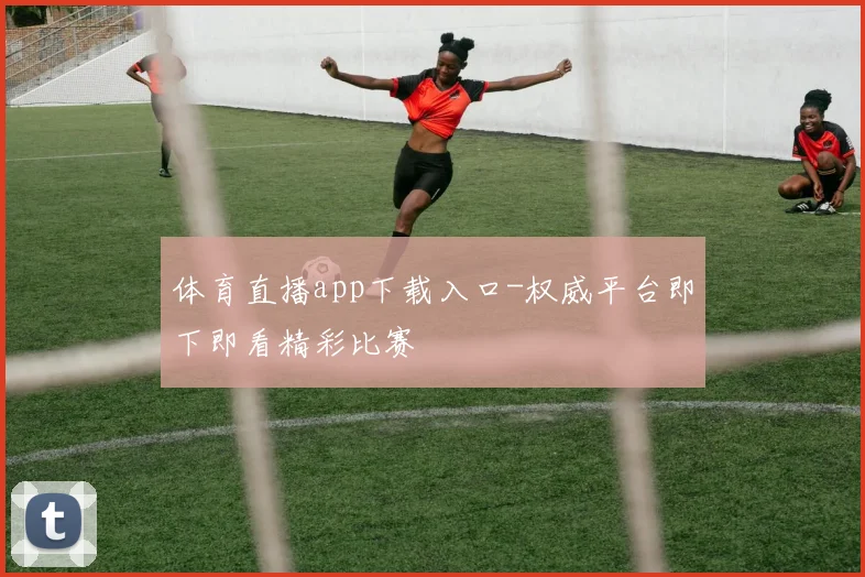 体育直播app下载入口-权威平台即下即看精彩比赛